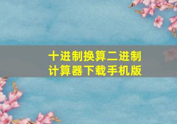 十进制换算二进制计算器下载手机版