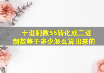 十进制数55转化成二进制数等于多少怎么算出来的