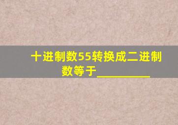 十进制数55转换成二进制数等于_________