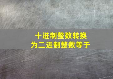 十进制整数转换为二进制整数等于