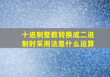 十进制整数转换成二进制时采用法是什么运算