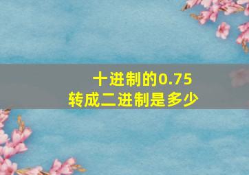 十进制的0.75转成二进制是多少