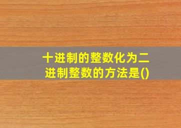 十进制的整数化为二进制整数的方法是()