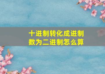 十进制转化成进制数为二进制怎么算