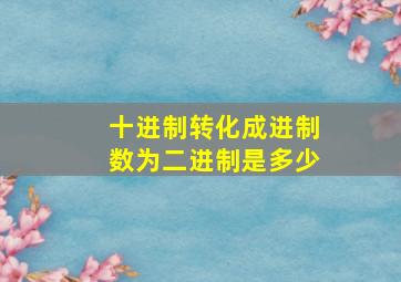 十进制转化成进制数为二进制是多少