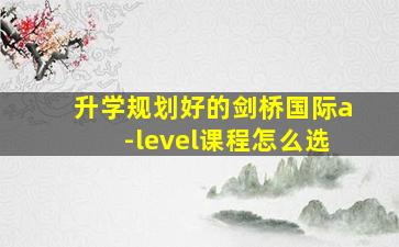 升学规划好的剑桥国际a-level课程怎么选