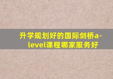 升学规划好的国际剑桥a-level课程哪家服务好