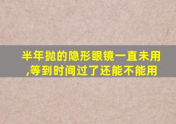 半年抛的隐形眼镜一直未用,等到时间过了还能不能用