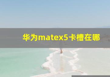 华为matex5卡槽在哪