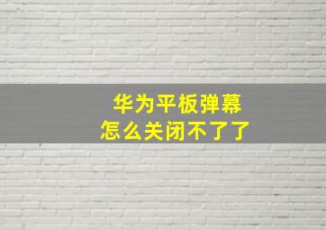 华为平板弹幕怎么关闭不了了