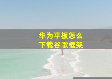 华为平板怎么下载谷歌框架