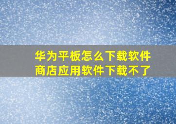 华为平板怎么下载软件商店应用软件下载不了