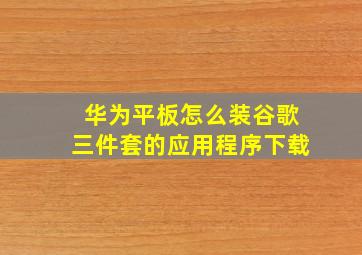 华为平板怎么装谷歌三件套的应用程序下载