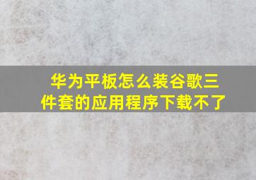 华为平板怎么装谷歌三件套的应用程序下载不了