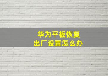 华为平板恢复出厂设置怎么办