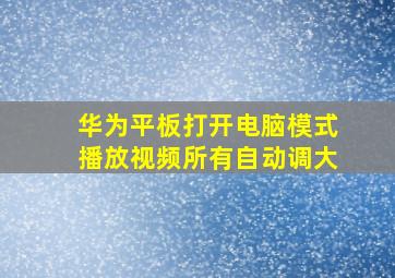 华为平板打开电脑模式播放视频所有自动调大