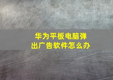 华为平板电脑弹出广告软件怎么办