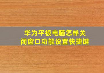 华为平板电脑怎样关闭窗口功能设置快捷键