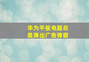 华为平板电脑总是弹出广告弹窗