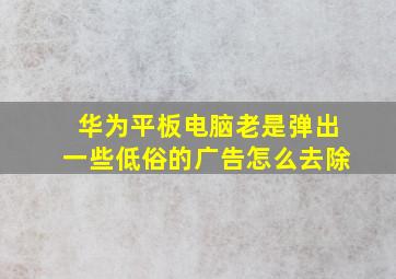 华为平板电脑老是弹出一些低俗的广告怎么去除