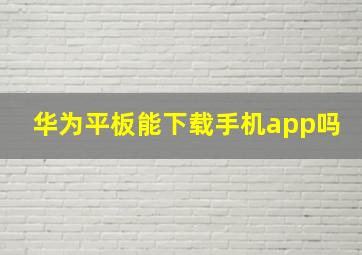 华为平板能下载手机app吗