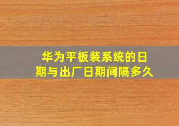 华为平板装系统的日期与出厂日期间隔多久