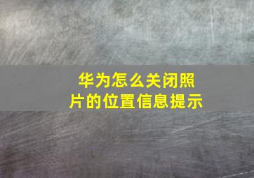 华为怎么关闭照片的位置信息提示