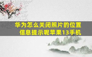 华为怎么关闭照片的位置信息提示呢苹果13手机