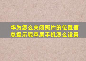 华为怎么关闭照片的位置信息提示呢苹果手机怎么设置