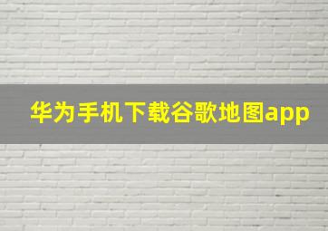 华为手机下载谷歌地图app