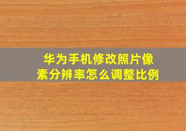 华为手机修改照片像素分辨率怎么调整比例