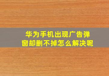 华为手机出现广告弹窗却删不掉怎么解决呢