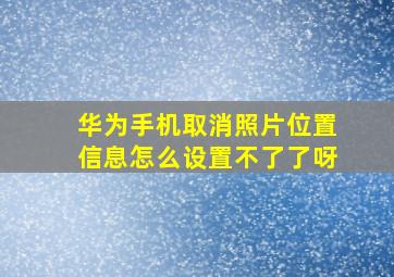 华为手机取消照片位置信息怎么设置不了了呀