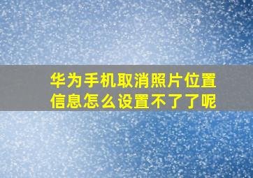 华为手机取消照片位置信息怎么设置不了了呢