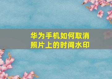 华为手机如何取消照片上的时间水印