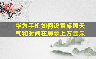 华为手机如何设置桌面天气和时间在屏幕上方显示