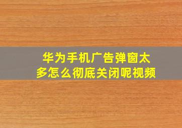 华为手机广告弹窗太多怎么彻底关闭呢视频