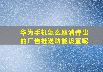 华为手机怎么取消弹出的广告推送功能设置呢