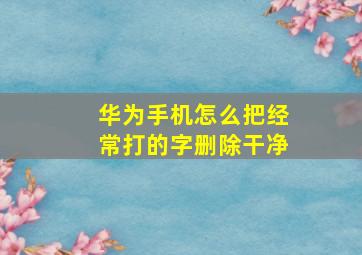 华为手机怎么把经常打的字删除干净