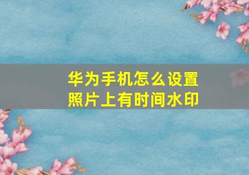 华为手机怎么设置照片上有时间水印