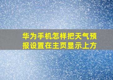 华为手机怎样把天气预报设置在主页显示上方