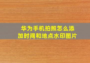 华为手机拍照怎么添加时间和地点水印图片