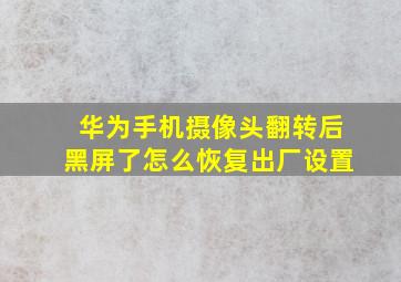 华为手机摄像头翻转后黑屏了怎么恢复出厂设置