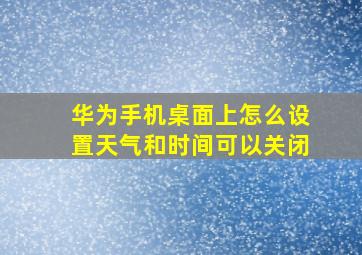 华为手机桌面上怎么设置天气和时间可以关闭