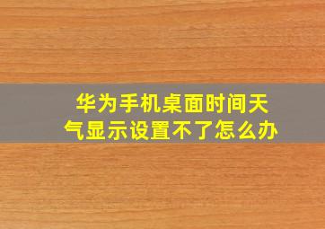 华为手机桌面时间天气显示设置不了怎么办