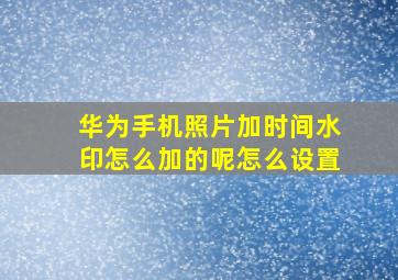 华为手机照片加时间水印怎么加的呢怎么设置