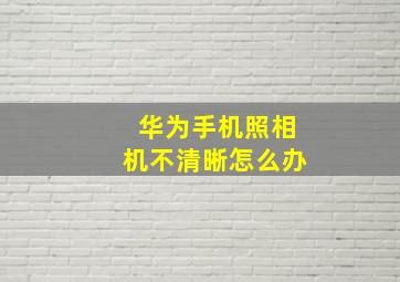 华为手机照相机不清晰怎么办