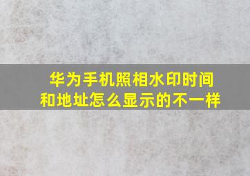 华为手机照相水印时间和地址怎么显示的不一样