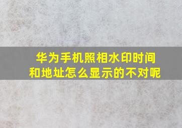 华为手机照相水印时间和地址怎么显示的不对呢