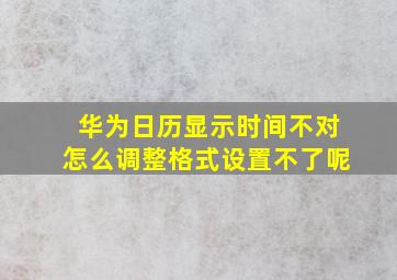 华为日历显示时间不对怎么调整格式设置不了呢